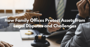 Read more about the article How Family Offices Protect Assets from Legal Disputes and Challenges
