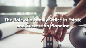 Read more about the article The Role of a Family Office in Estate and Succession Planning