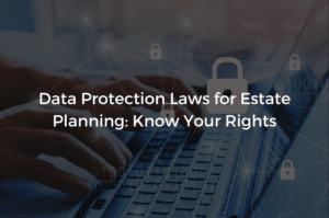 Read more about the article Data Protection Laws for Estate Planning: Know Your Rights