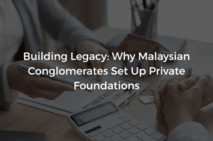 Read more about the article Building Legacy: Why Malaysian Conglomerates Set Up Private Foundations