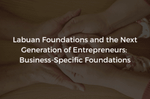 Read more about the article Labuan Foundations and the Next Generation of Entrepreneurs: Business-Specific Foundations