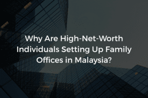 Read more about the article Why Are High-Net-Worth Individuals Setting Up Family Offices in Malaysia?