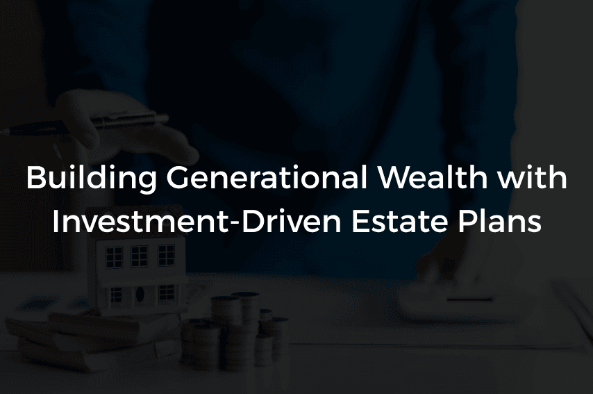 Read more about the article Building Generational Wealth with Investment-Driven Estate Plans