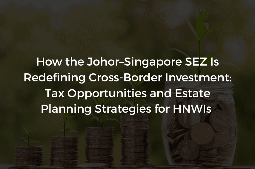 Read more about the article How the Johor–Singapore SEZ Is Redefining Cross-Border Investment: Tax Opportunities and Estate Planning Strategies for HNWIs 