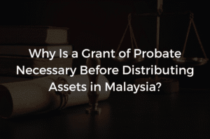 Read more about the article Why Is a Grant of Probate Necessary Before Distributing Assets in Malaysia?