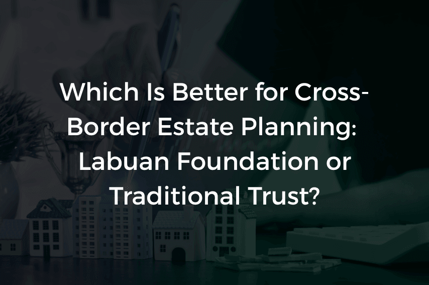 Read more about the article Which Is Better for Cross-Border Estate Planning: Labuan Foundation or Traditional Trust?