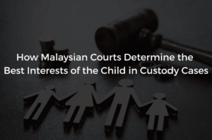 Read more about the article How Malaysian Courts Determine the Best Interests of the Child in Custody Cases