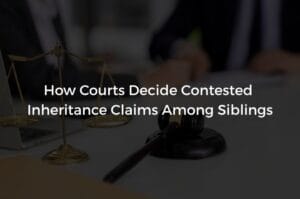 Read more about the article How Courts Decide Contested Inheritance Claims Among Siblings